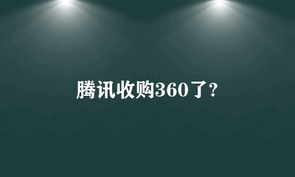 腾讯收购360了?