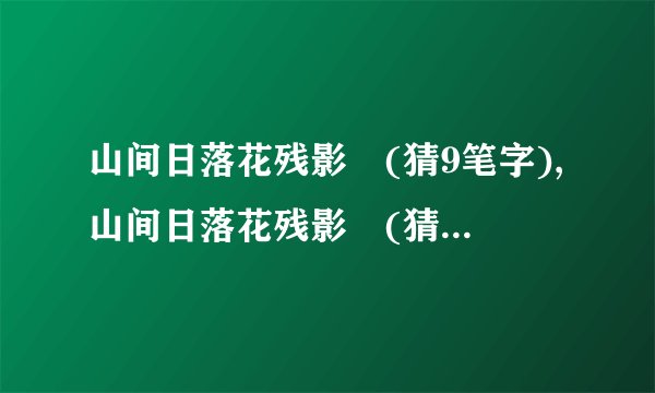 山间日落花残影　(猜9笔字),山间日落花残影　(猜9笔字)
