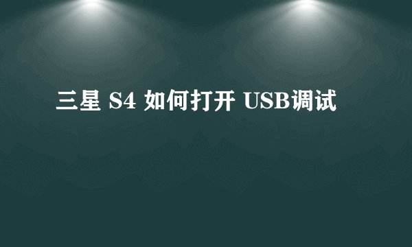 三星 S4 如何打开 USB调试