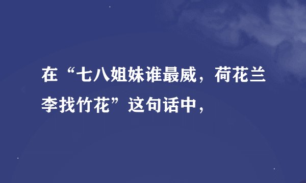 在“七八姐妹谁最威，荷花兰李找竹花”这句话中，