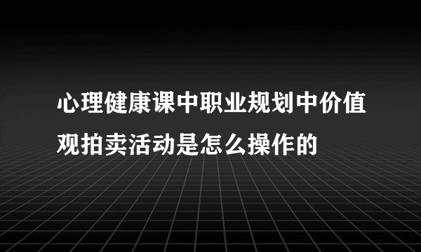 心理健康课中职业规划中价值观拍卖活动是怎么操作的