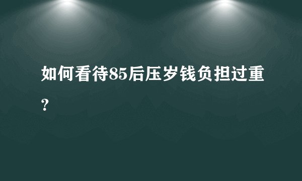 如何看待85后压岁钱负担过重？