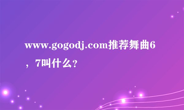 www.gogodj.com推荐舞曲6，7叫什么？