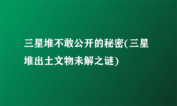 三星堆不敢公开的秘密(三星堆出土文物未解之谜)