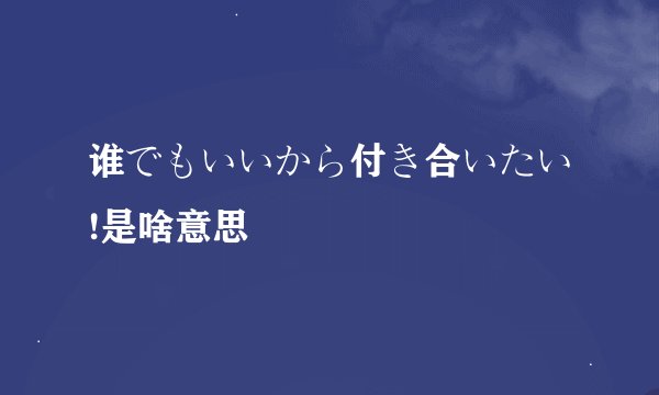 谁でもいいから付き合いたい!是啥意思