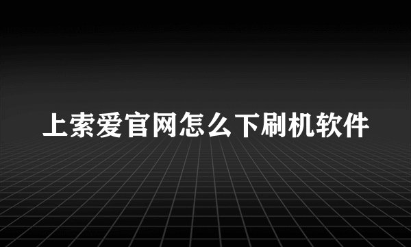 上索爱官网怎么下刷机软件