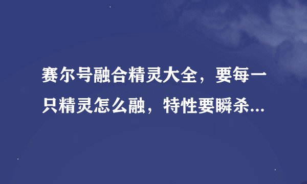 赛尔号融合精灵大全，要每一只精灵怎么融，特性要瞬杀的配方，还有在哪吸能量，等等等等