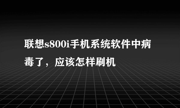 联想s800i手机系统软件中病毒了，应该怎样刷机