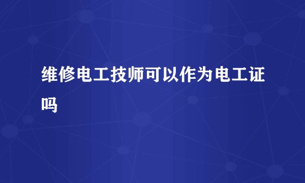 维修电工技师可以作为电工证吗