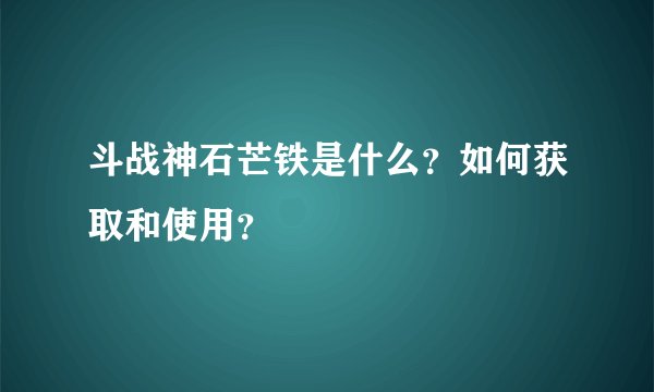 斗战神石芒铁是什么？如何获取和使用？