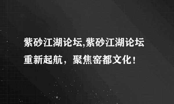 紫砂江湖论坛,紫砂江湖论坛重新起航，聚焦窑都文化！