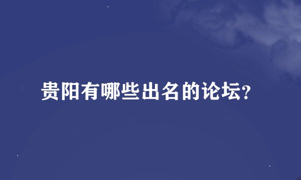 贵阳有哪些出名的论坛？