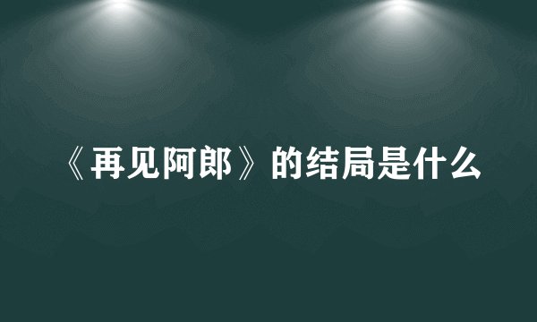 《再见阿郎》的结局是什么
