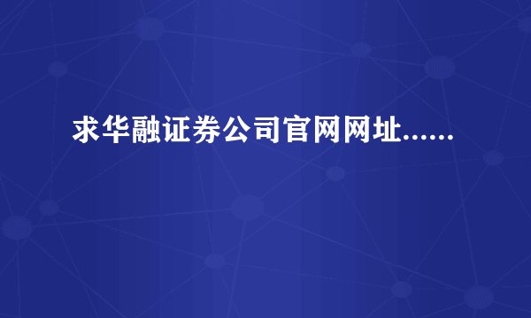 求华融证券公司官网网址......