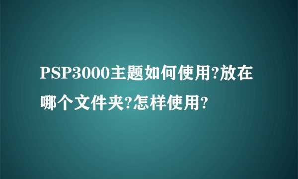 PSP3000主题如何使用?放在哪个文件夹?怎样使用?