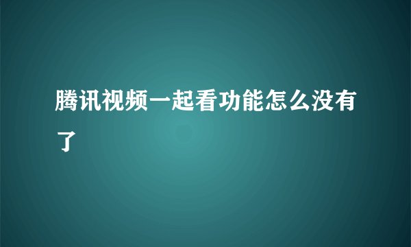 腾讯视频一起看功能怎么没有了