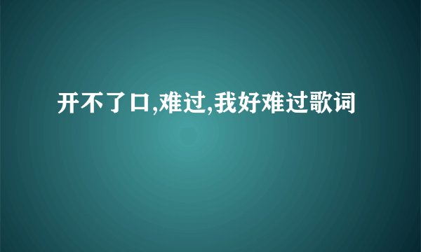 开不了口,难过,我好难过歌词