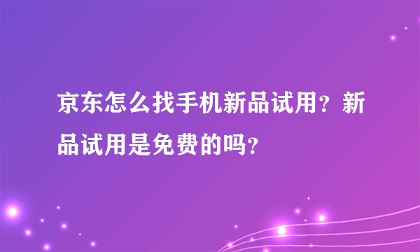 京东怎么找手机新品试用？新品试用是免费的吗？