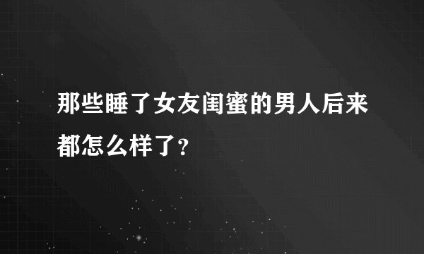 那些睡了女友闺蜜的男人后来都怎么样了？