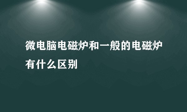 微电脑电磁炉和一般的电磁炉有什么区别