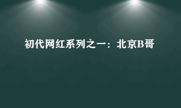 初代网红系列之一：北京B哥