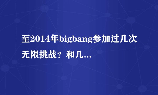 至2014年bigbang参加过几次无限挑战？和几次至亲笔记？