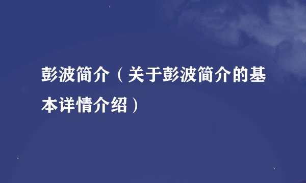 彭波简介（关于彭波简介的基本详情介绍）