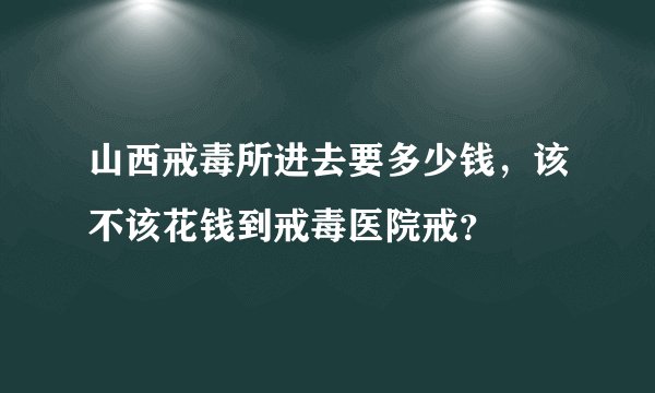 山西戒毒所进去要多少钱，该不该花钱到戒毒医院戒？