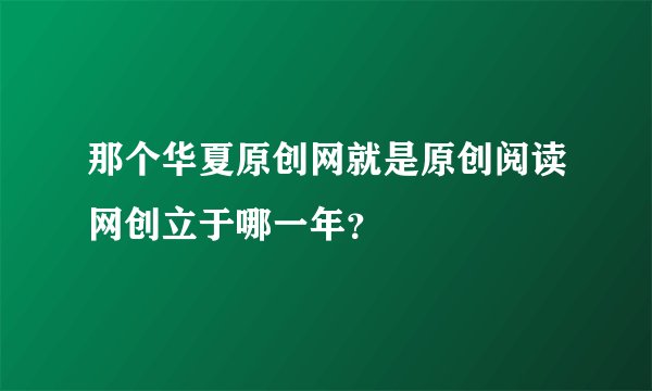 那个华夏原创网就是原创阅读网创立于哪一年？