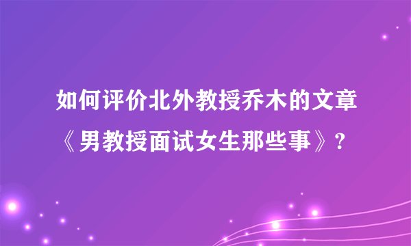 如何评价北外教授乔木的文章《男教授面试女生那些事》?