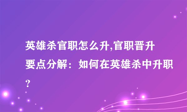 英雄杀官职怎么升,官职晋升要点分解：如何在英雄杀中升职？