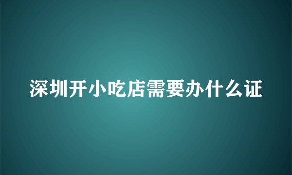 深圳开小吃店需要办什么证