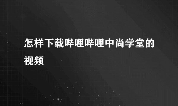 怎样下载哔哩哔哩中尚学堂的视频