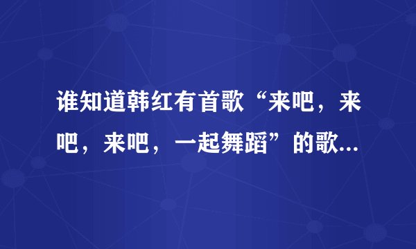 谁知道韩红有首歌“来吧，来吧，来吧，一起舞蹈”的歌名是什么？
