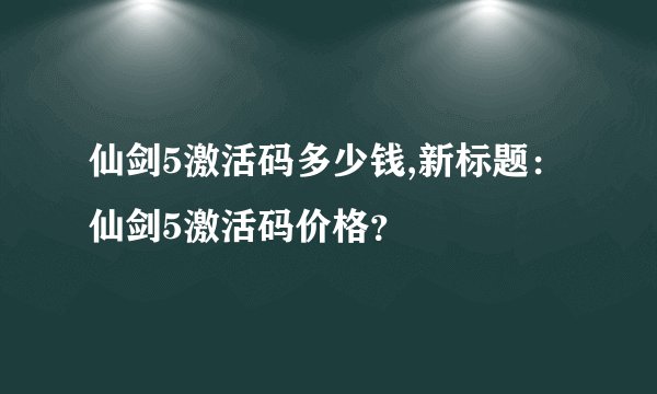 仙剑5激活码多少钱,新标题：仙剑5激活码价格？