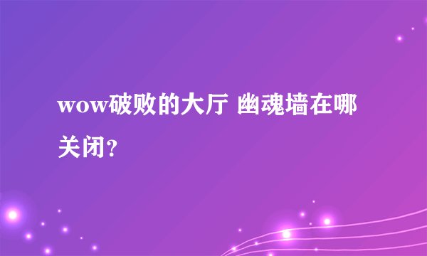 wow破败的大厅 幽魂墙在哪关闭？