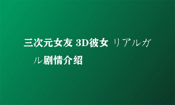 三次元女友 3D彼女 リアルガール剧情介绍