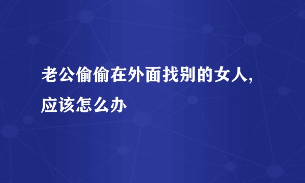 老公偷偷在外面找别的女人,应该怎么办