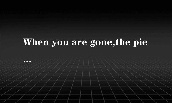 When you are gone,the piece of my heart are missing you