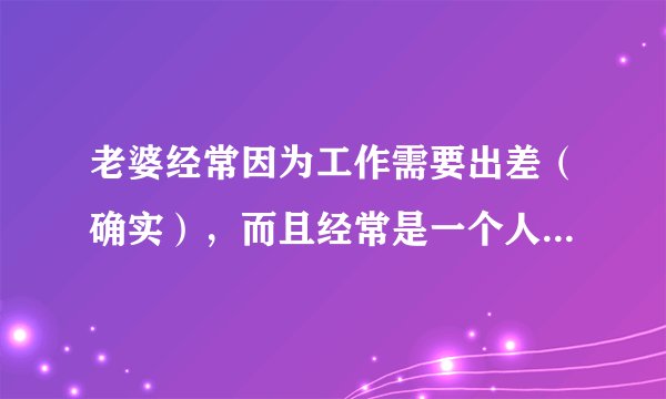 老婆经常因为工作需要出差（确实），而且经常是一个人出差（城市不固定），时间长的会出差1个月，基本上