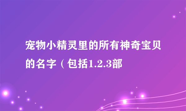 宠物小精灵里的所有神奇宝贝的名字（包括1.2.3部