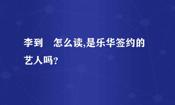 李到晛怎么读,是乐华签约的艺人吗？