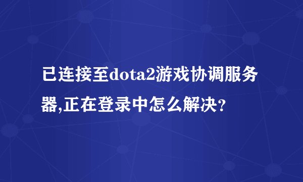 已连接至dota2游戏协调服务器,正在登录中怎么解决？