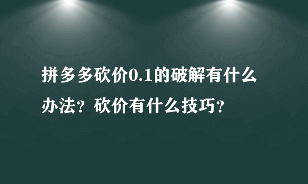 拼多多砍价0.1的破解有什么办法？砍价有什么技巧？
