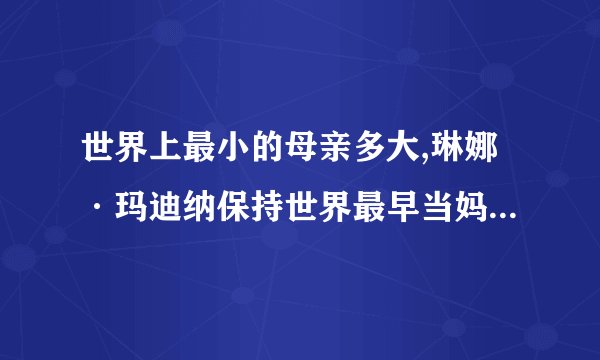 世界上最小的母亲多大,琳娜·玛迪纳保持世界最早当妈记录（5岁当妈）
