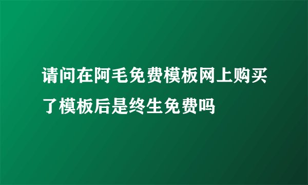 请问在阿毛免费模板网上购买了模板后是终生免费吗