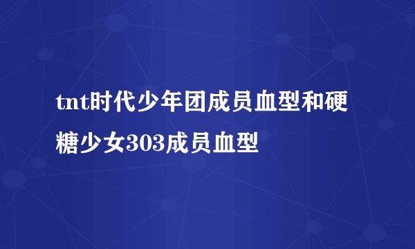 tnt时代少年团成员血型和硬糖少女303成员血型