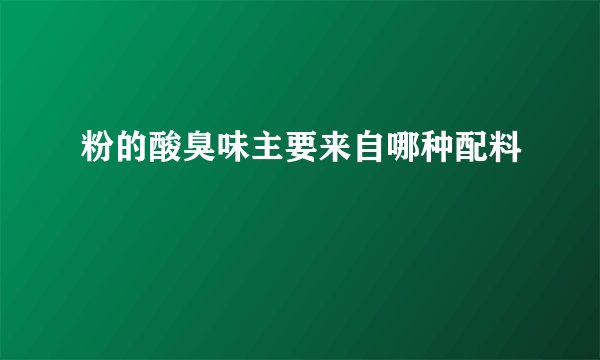 粉的酸臭味主要来自哪种配料