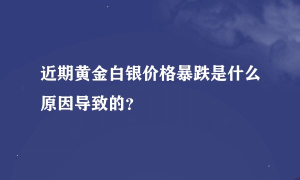 近期黄金白银价格暴跌是什么原因导致的？