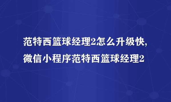 范特西篮球经理2怎么升级快,微信小程序范特西篮球经理2